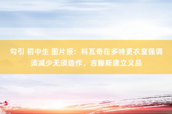 勾引 初中生 图片报：科瓦奇在多特更衣室强调须减少无须造作，吉滕斯建立义品