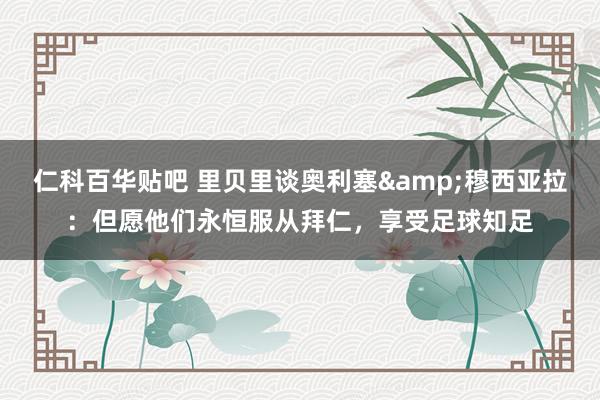 仁科百华贴吧 里贝里谈奥利塞&穆西亚拉：但愿他们永恒服从拜仁，享受足球知足